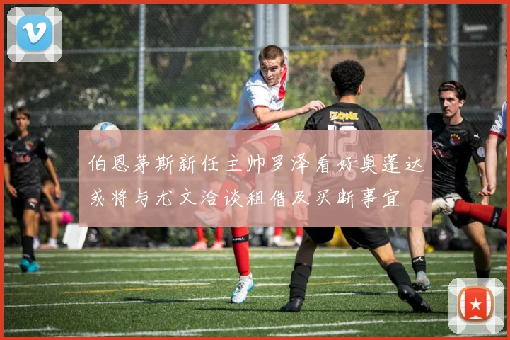 伯恩茅斯新任主帅罗泽看好奥蓬达或将与尤文洽谈租借及买断事宜