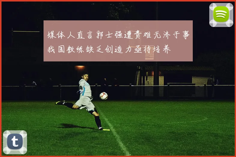 媒体人直言郭士强遭责难无济于事我国教练缺乏创造力亟待培养