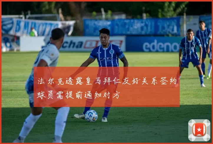 法尔克透露皇马拜仁友好关系签约球员需提前通知对方