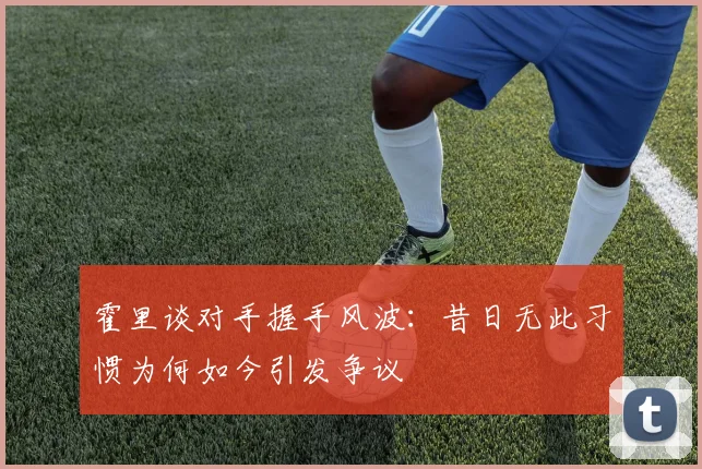 霍里谈对手握手风波：昔日无此习惯为何如今引发争议