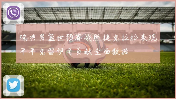 瑞典男篮世预赛战胜捷克拉松表现平平克雷伊奇贡献全面数据