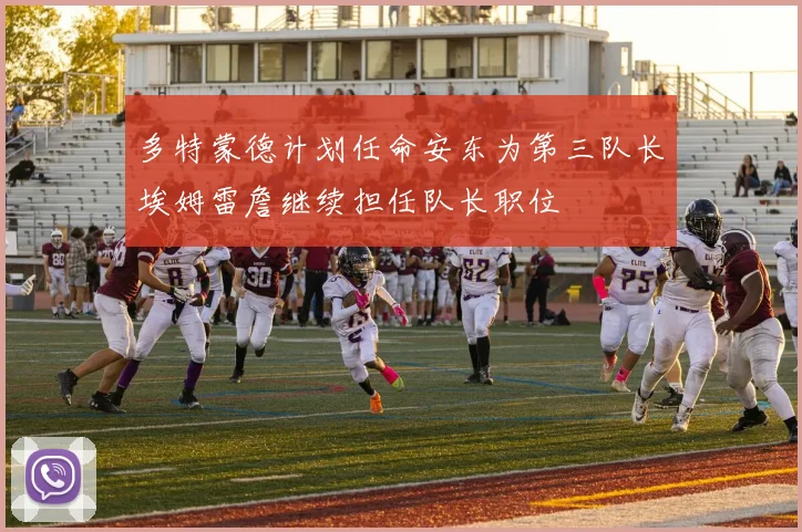多特蒙德计划任命安东为第三队长埃姆雷詹继续担任队长职位