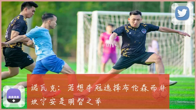 诺瓦克：若想夺冠选择布伦森而非坎宁安是明智之举