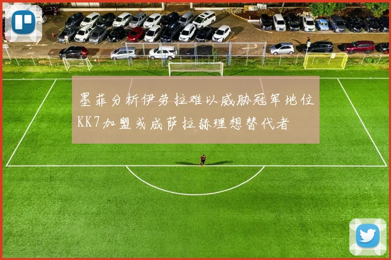 墨菲分析伊劳拉难以威胁冠军地位KK7加盟或成萨拉赫理想替代者