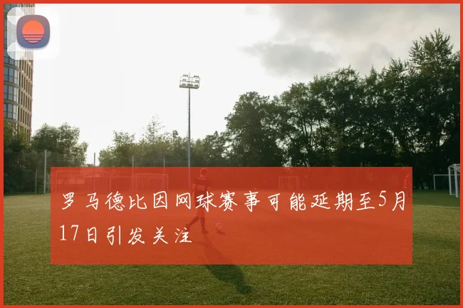 罗马德比因网球赛事可能延期至5月17日引发关注