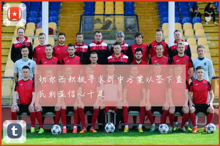 切尔西积极寻求折中方案以签下查瓦利亚信心十足