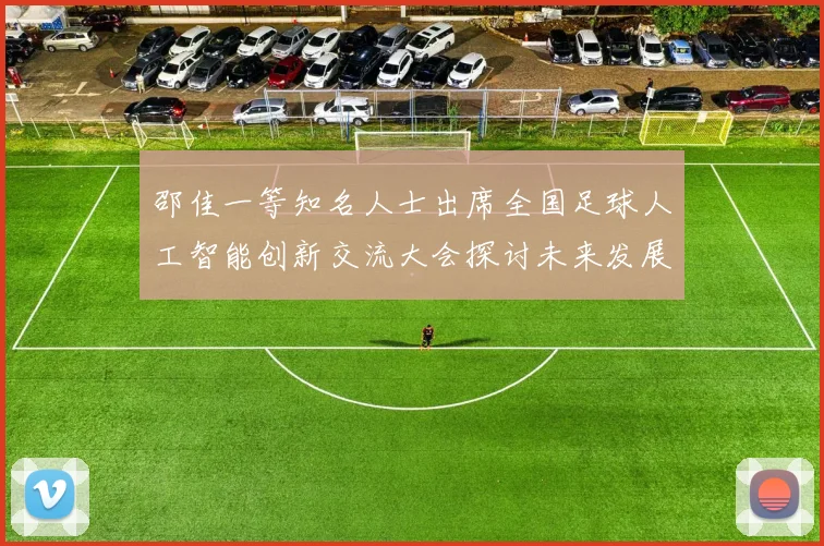 邵佳一等知名人士出席全国足球人工智能创新交流大会探讨未来发展方向