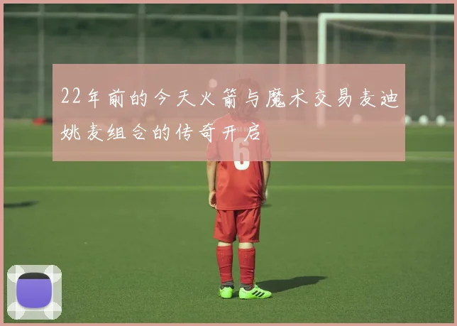 22年前的今天火箭与魔术交易麦迪姚麦组合的传奇开启