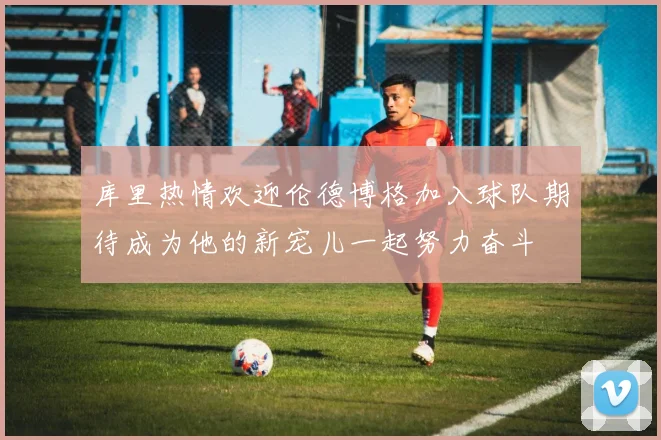 库里热情欢迎伦德博格加入球队期待成为他的新宠儿一起努力奋斗