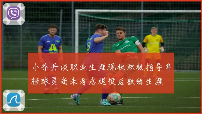 小乔丹谈职业生涯现状积极指导年轻球员尚未考虑退役后教练生涯