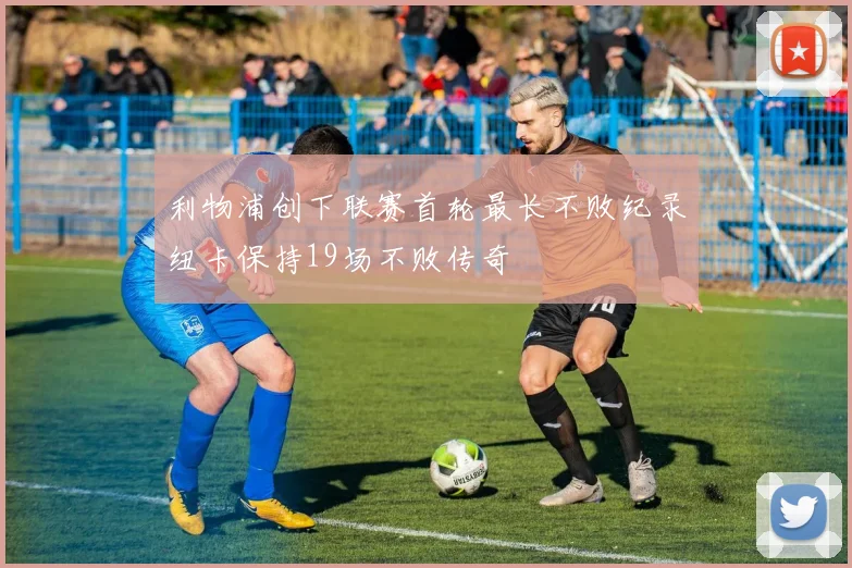 利物浦创下联赛首轮最长不败纪录纽卡保持19场不败传奇