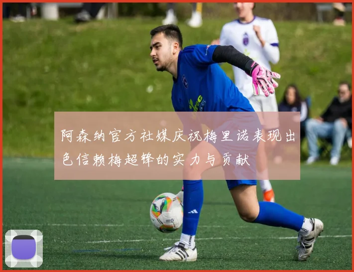 阿森纳官方社媒庆祝梅里诺表现出色信赖梅超锋的实力与贡献