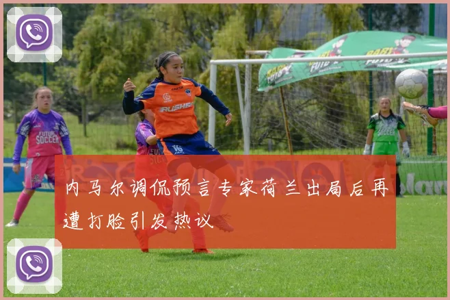 内马尔调侃预言专家荷兰出局后再遭打脸引发热议
