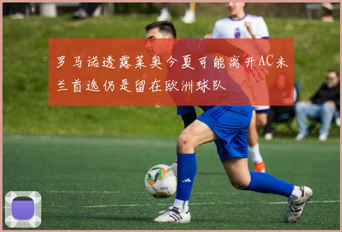 罗马诺透露莱奥今夏可能离开AC米兰首选仍是留在欧洲球队