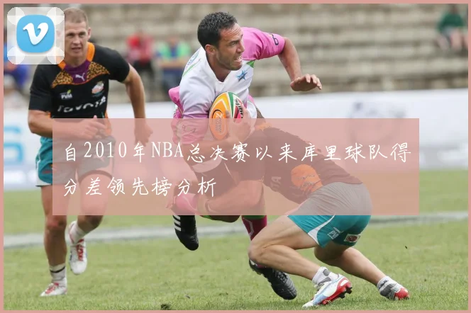 自2010年NBA总决赛以来库里球队得分差领先榜分析