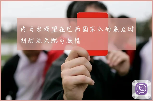 内马尔渴望在巴西国家队的最后时刻绽放天赋与激情