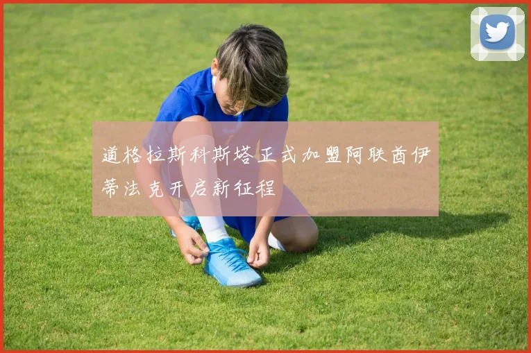 道格拉斯科斯塔正式加盟阿联酋伊蒂法克开启新征程